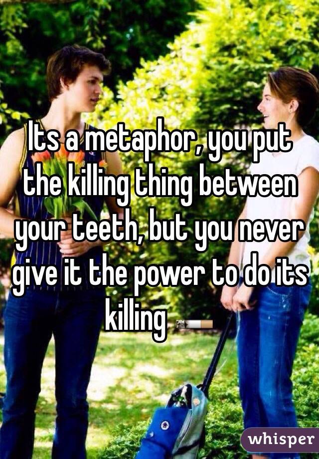 Its a metaphor, you put the killing thing between your teeth, but you never give it the power to do its killing 🚬
