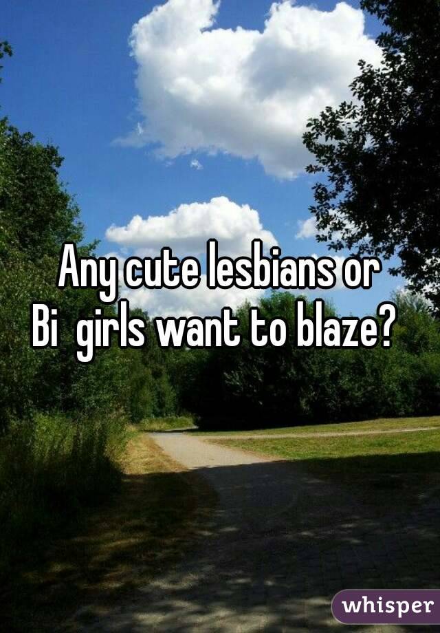 Any cute lesbians or
Bi  girls want to blaze? 