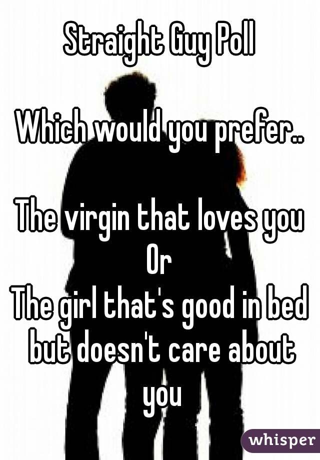 Straight Guy Poll

Which would you prefer..

The virgin that loves you
Or
The girl that's good in bed but doesn't care about you