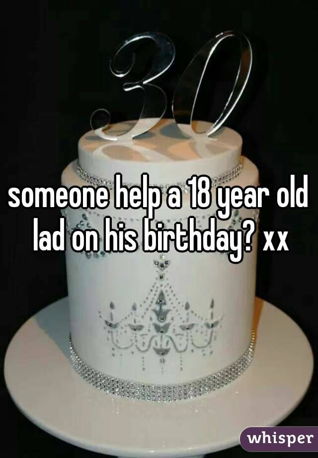 someone help a 18 year old lad on his birthday? xx