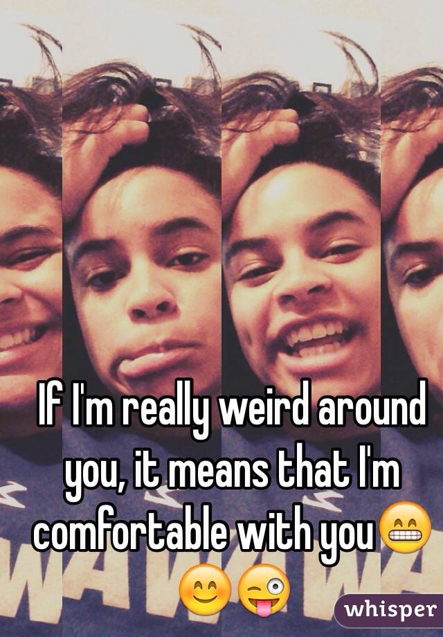 If I'm really weird around you, it means that I'm comfortable with you😁😊😜