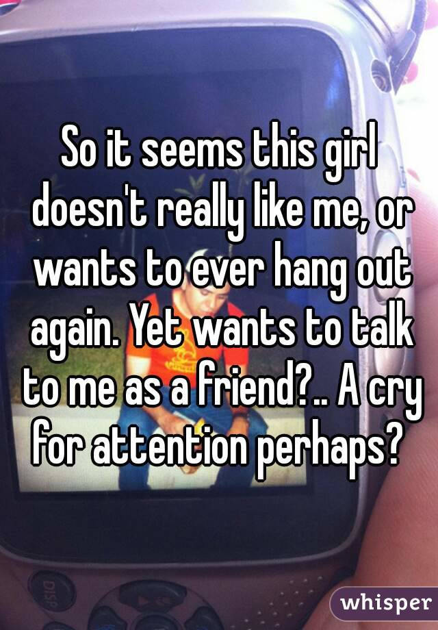 So it seems this girl doesn't really like me, or wants to ever hang out again. Yet wants to talk to me as a friend?.. A cry for attention perhaps? 