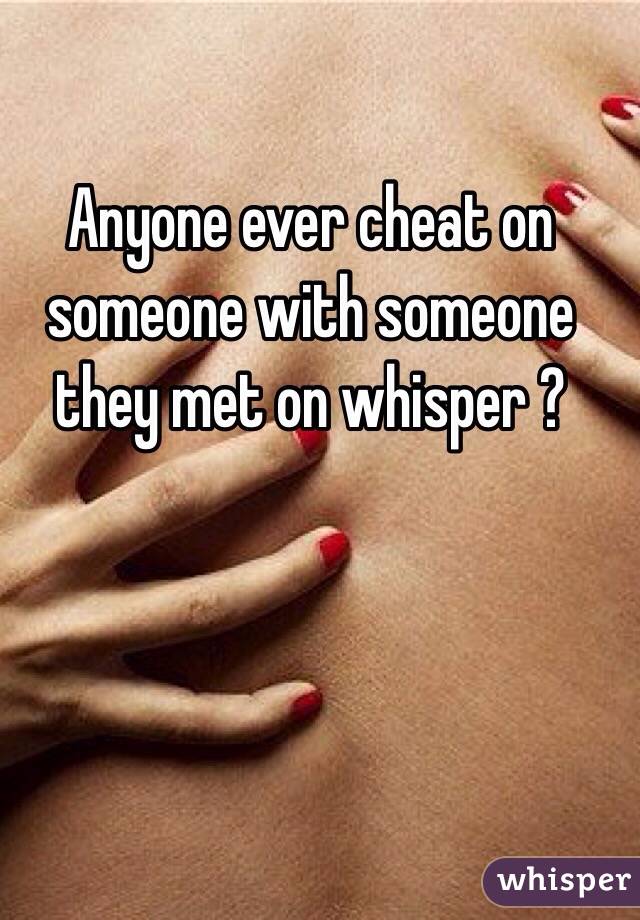 Anyone ever cheat on someone with someone they met on whisper ?