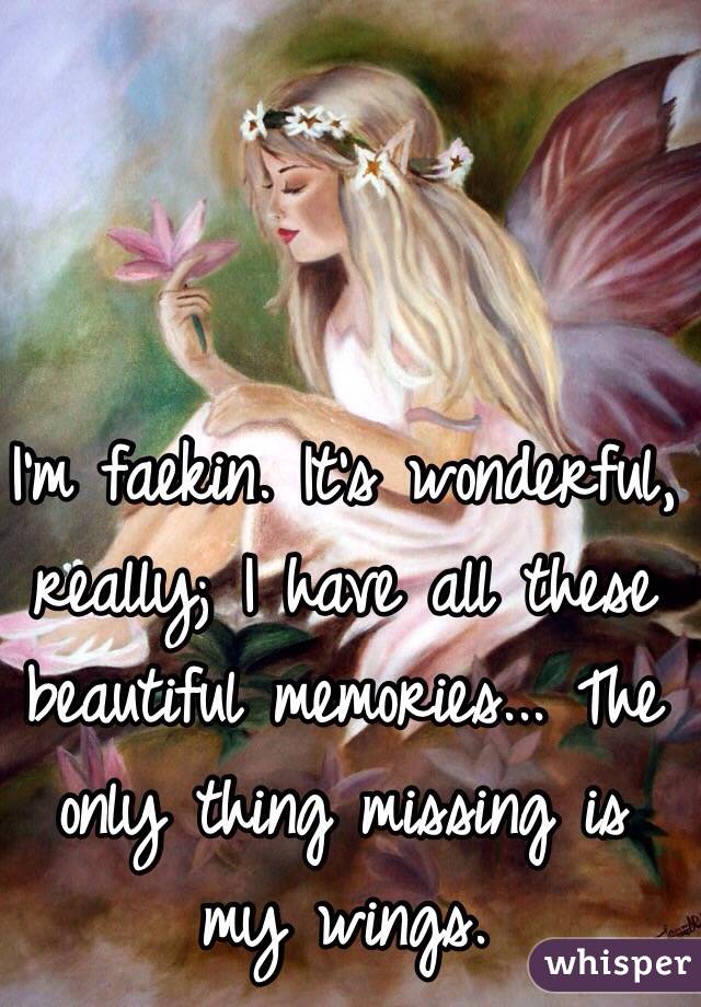 I'm faekin. It's wonderful, really; I have all these beautiful memories... The only thing missing is my wings. 