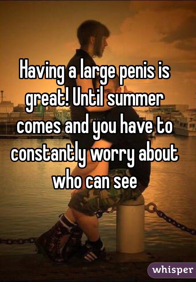 Having a large penis is great! Until summer comes and you have to constantly worry about who can see