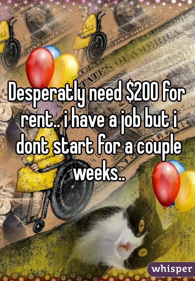 Desperatly need $200 for rent.. i have a job but i dont start for a couple weeks..