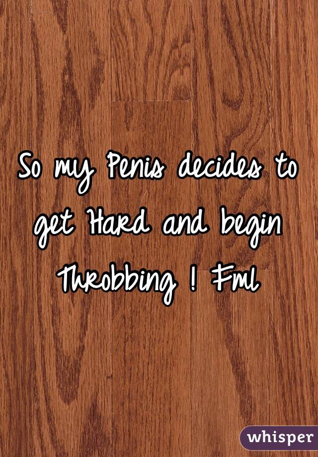 So my Penis decides to get Hard and begin Throbbing ! Fml
