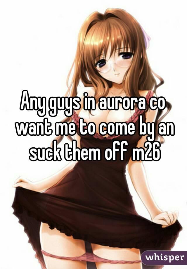 Any guys in aurora co want me to come by an suck them off m26