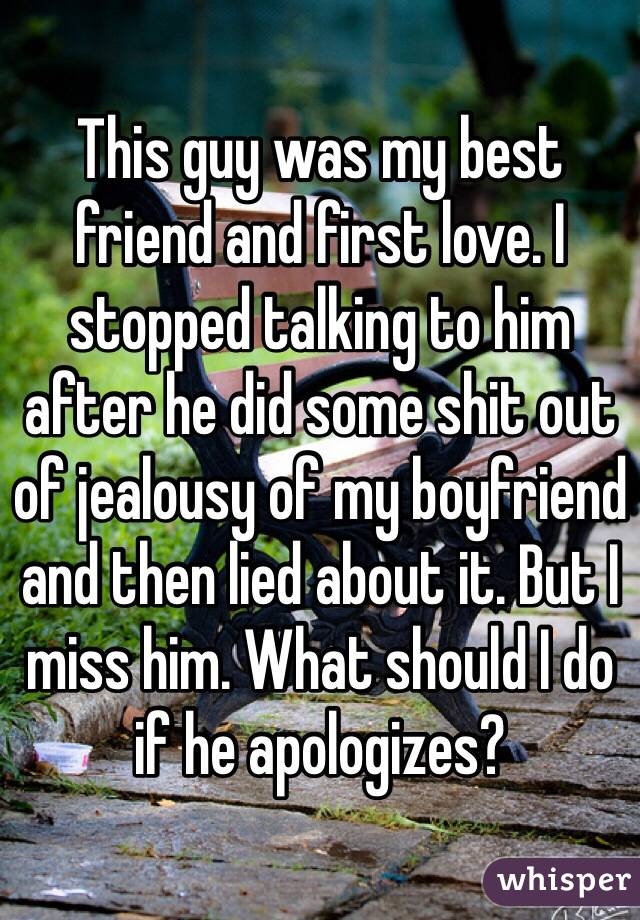 This guy was my best friend and first love. I stopped talking to him after he did some shit out of jealousy of my boyfriend and then lied about it. But I miss him. What should I do if he apologizes? 