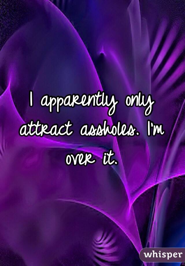 I apparently only attract assholes. I'm over it. 