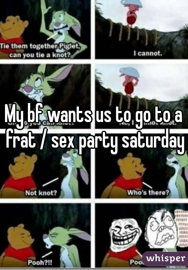My bf wants us to go to a frat / sex party saturday