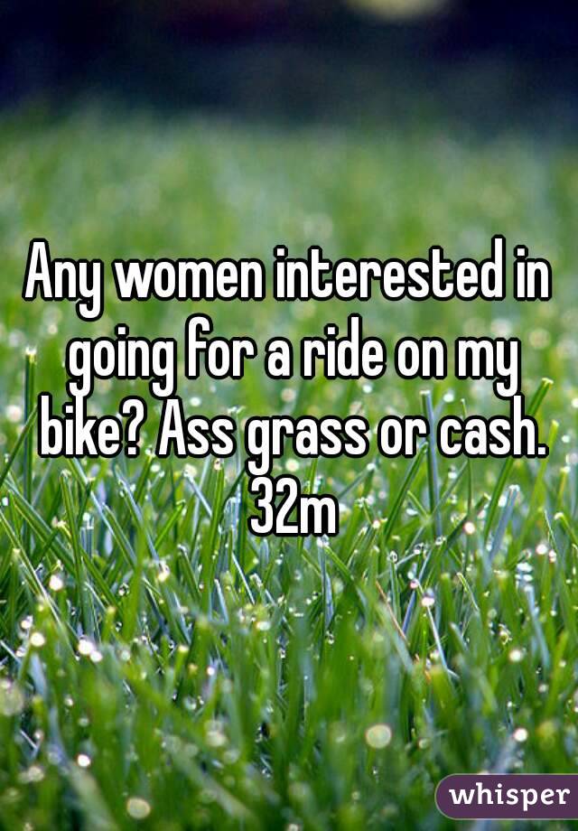 Any women interested in going for a ride on my bike? Ass grass or cash. 32m