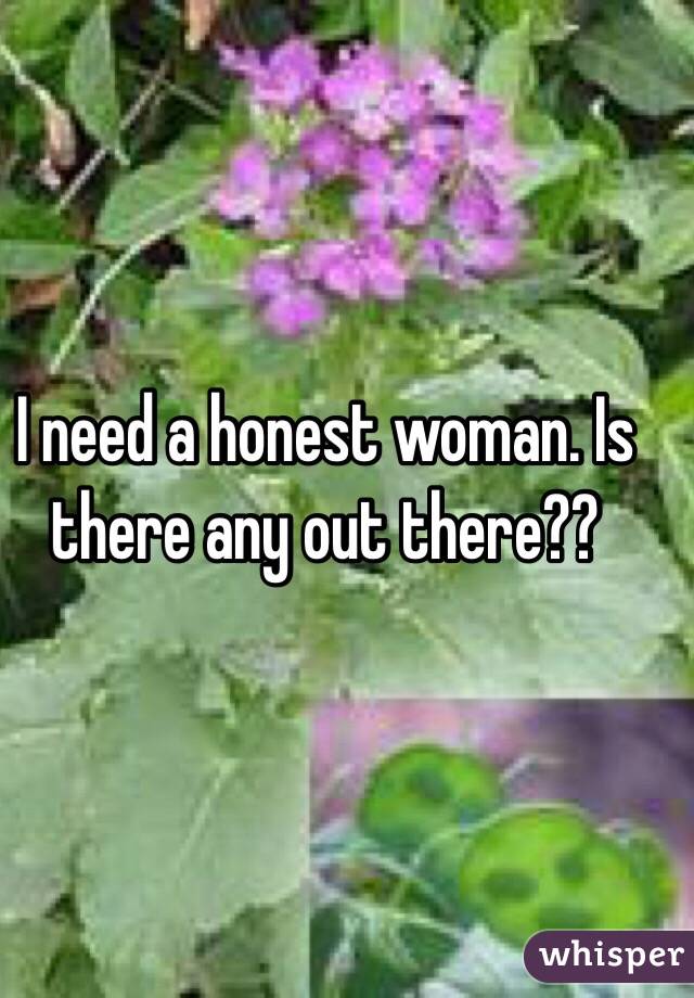 I need a honest woman. Is there any out there??