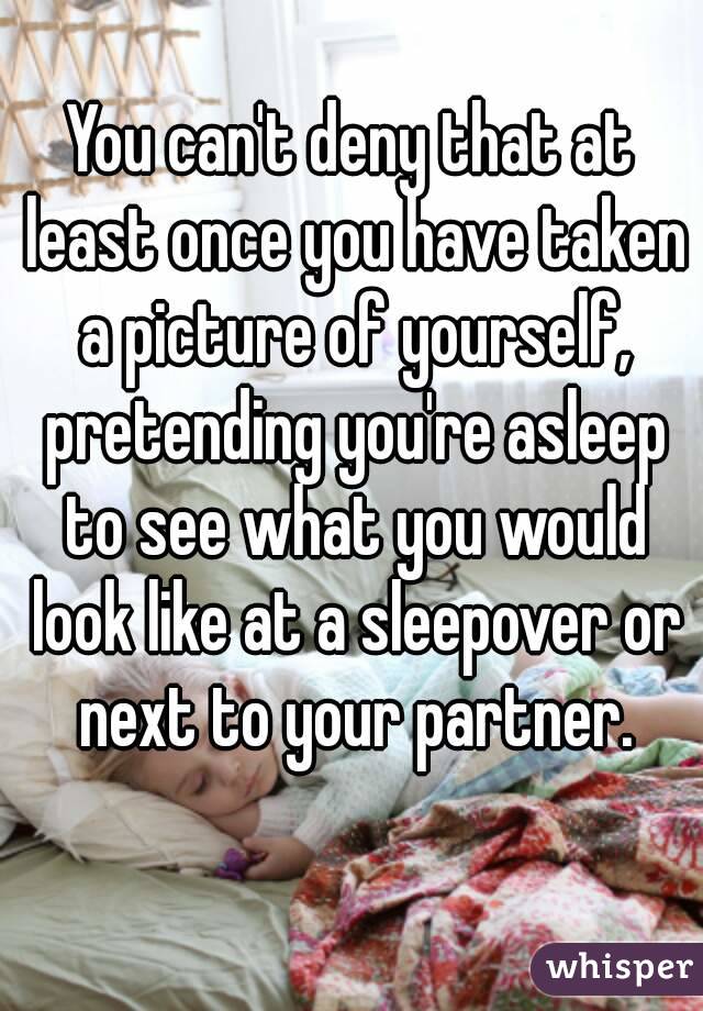 You can't deny that at least once you have taken a picture of yourself, pretending you're asleep to see what you would look like at a sleepover or next to your partner.