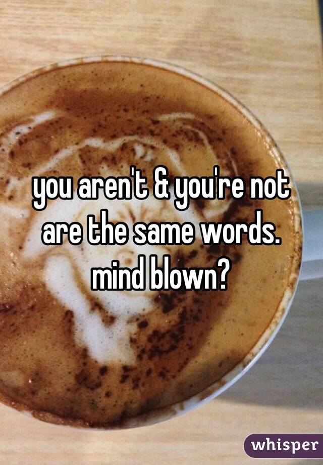 you aren't & you're not 
are the same words.
mind blown? 