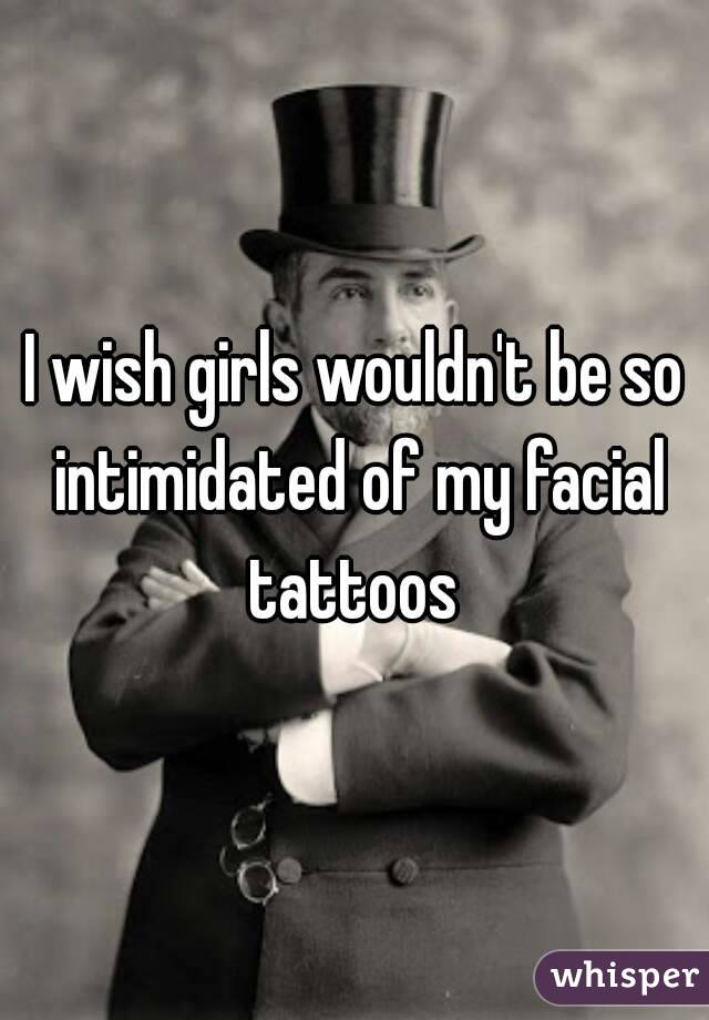 I wish girls wouldn't be so intimidated of my facial tattoos 