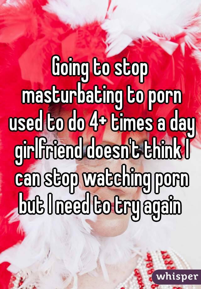 Going to stop masturbating to porn used to do 4+ times a day girlfriend doesn't think I can stop watching porn but I need to try again 