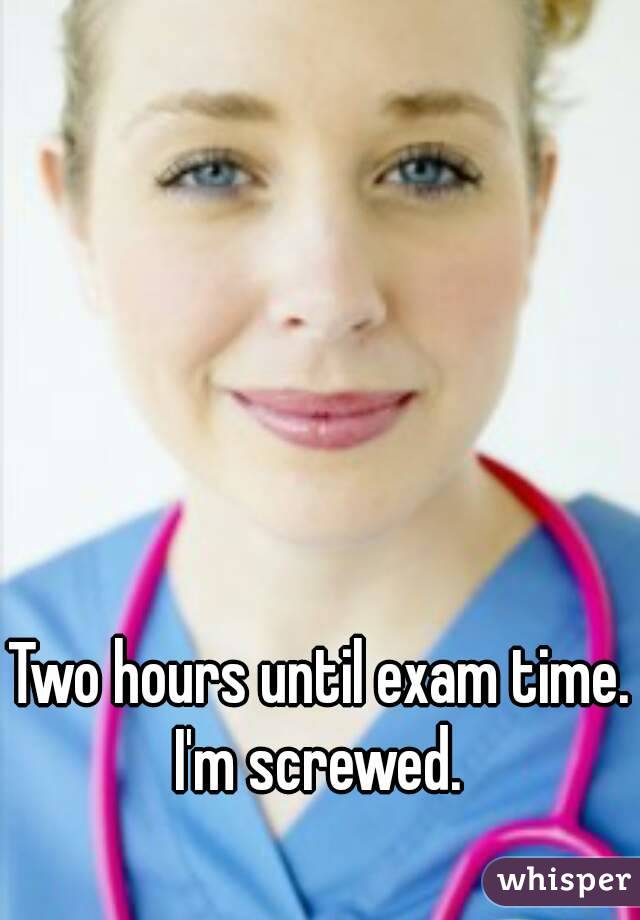 Two hours until exam time. I'm screwed. 