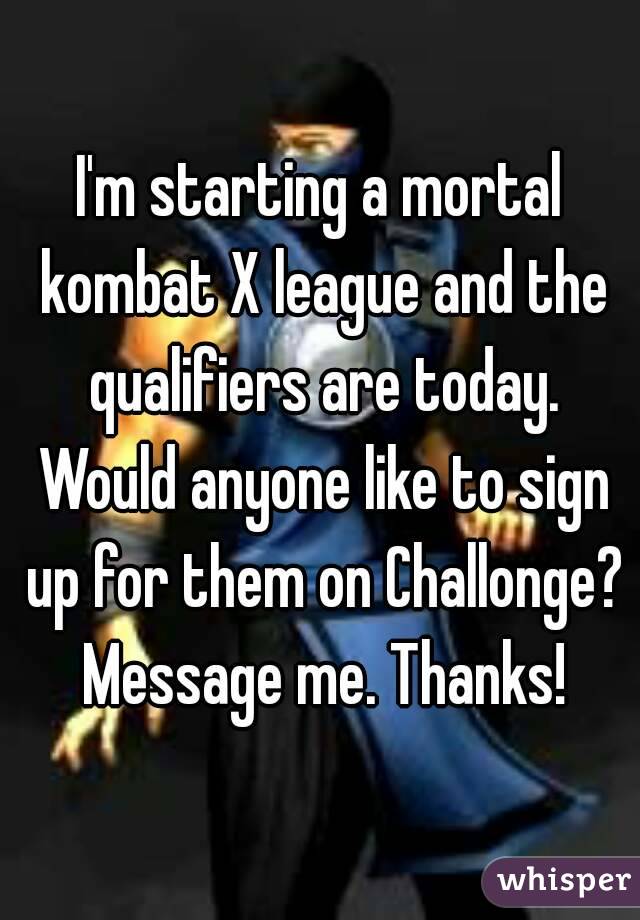 I'm starting a mortal kombat X league and the qualifiers are today. Would anyone like to sign up for them on Challonge? Message me. Thanks!