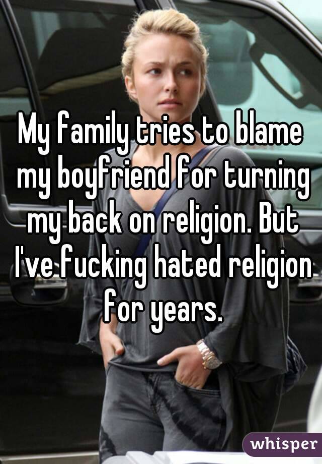 My family tries to blame my boyfriend for turning my back on religion. But I've fucking hated religion for years.
