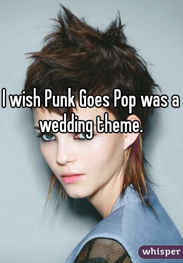 I wish Punk Goes Pop was a wedding theme. 