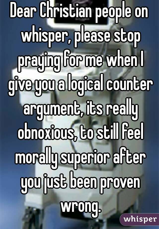 Dear Christian people on whisper, please stop praying for me when I give you a logical counter argument, its really obnoxious, to still feel morally superior after you just been proven wrong.