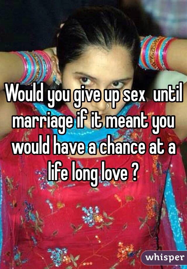 Would you give up sex  until marriage if it meant you would have a chance at a life long love ?