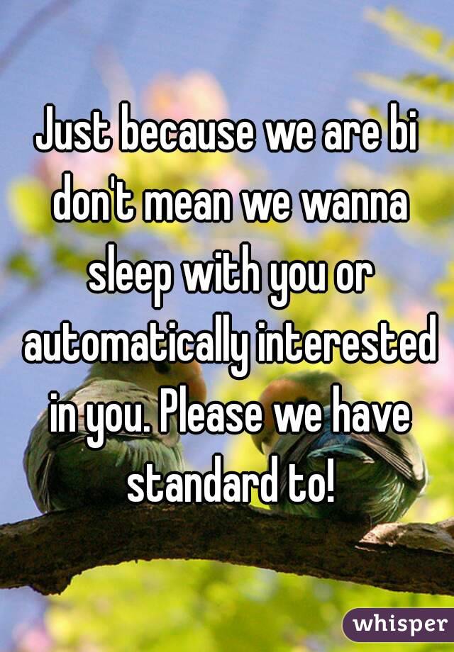 Just because we are bi don't mean we wanna sleep with you or automatically interested in you. Please we have standard to!