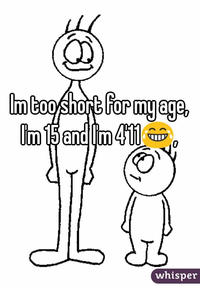 Im too short for my age,
I'm 15 and I'm 4'11😂, 