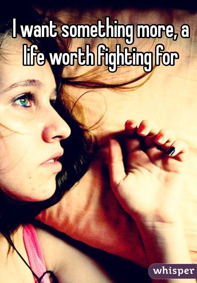 I want something more, a life worth fighting for