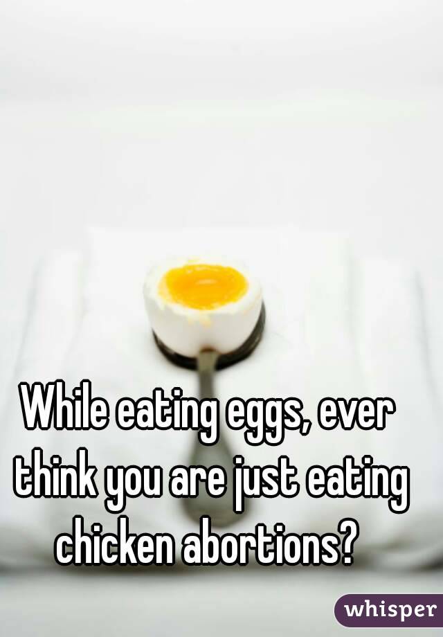 While eating eggs, ever think you are just eating chicken abortions? 