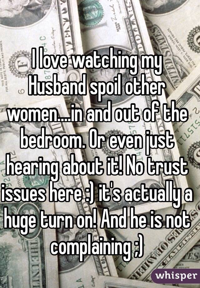I love watching my
Husband spoil other women....in and out of the bedroom. Or even just hearing about it! No trust issues here :) it's actually a huge turn on! And he is not complaining ;) 