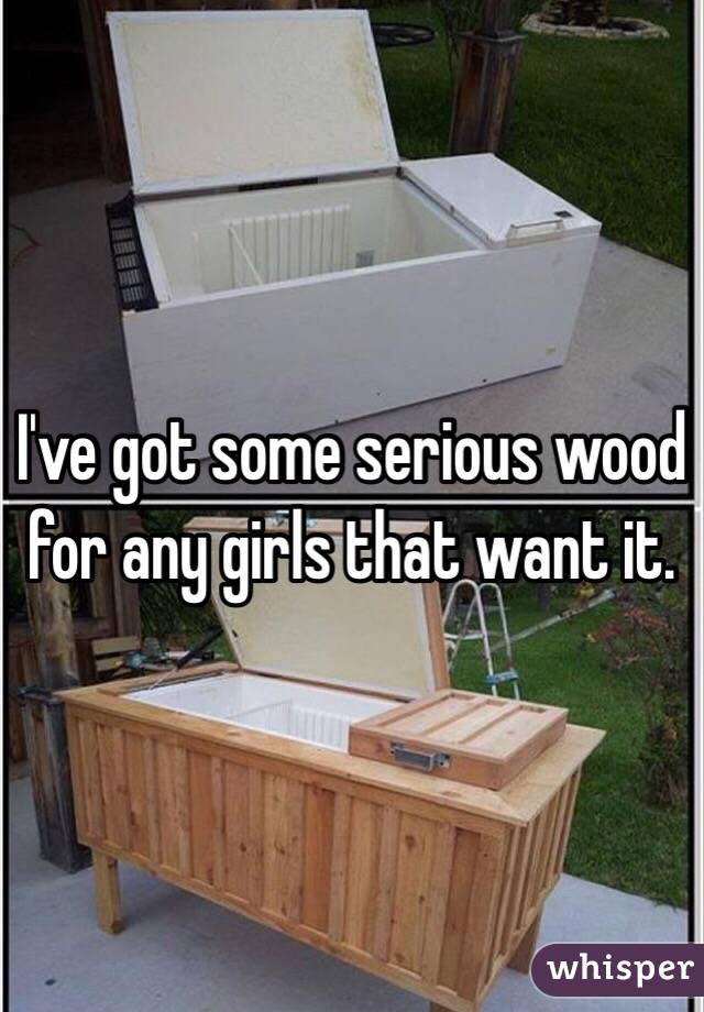 I've got some serious wood for any girls that want it. 