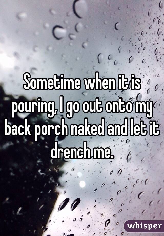 Sometime when it is pouring, I go out onto my back porch naked and let it drench me. 