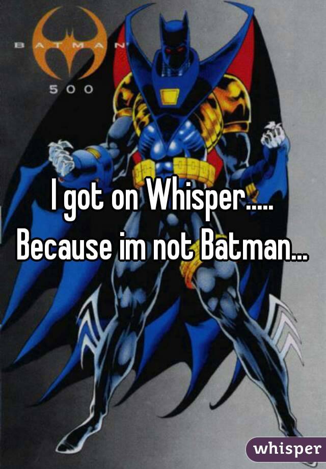 I got on Whisper.....
Because im not Batman...