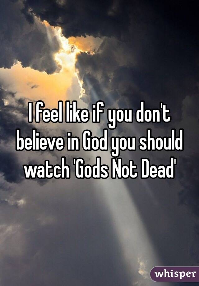 I feel like if you don't believe in God you should watch 'Gods Not Dead' 