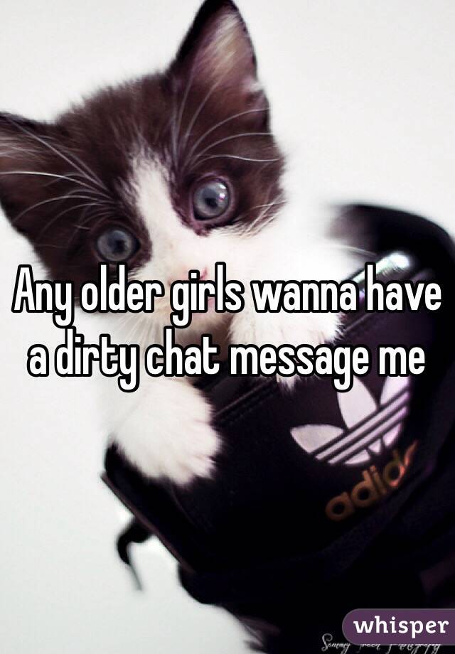 Any older girls wanna have a dirty chat message me 