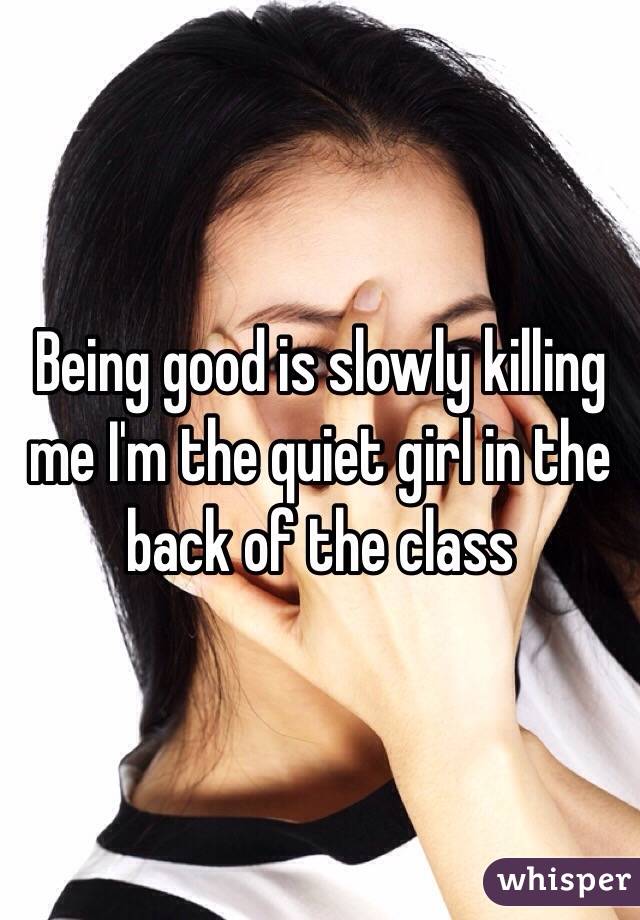 Being good is slowly killing me I'm the quiet girl in the back of the class