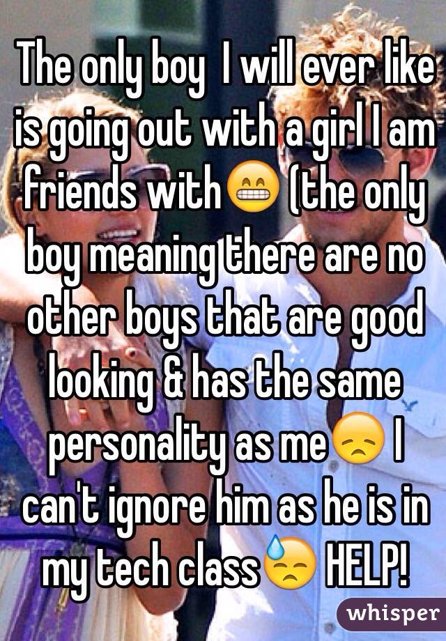 The only boy  I will ever like is going out with a girl I am friends with😁 (the only boy meaning there are no other boys that are good looking & has the same personality as me😞 I can't ignore him as he is in my tech class😓 HELP!