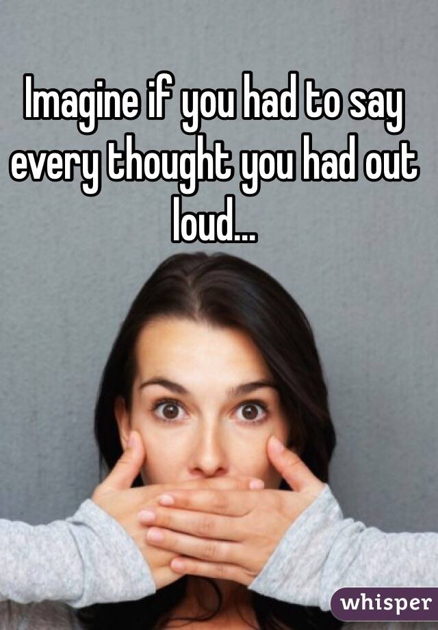 Imagine if you had to say every thought you had out loud...