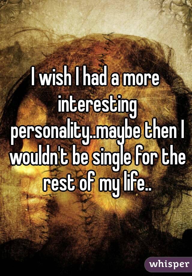 I wish I had a more interesting personality..maybe then I wouldn't be single for the rest of my life..