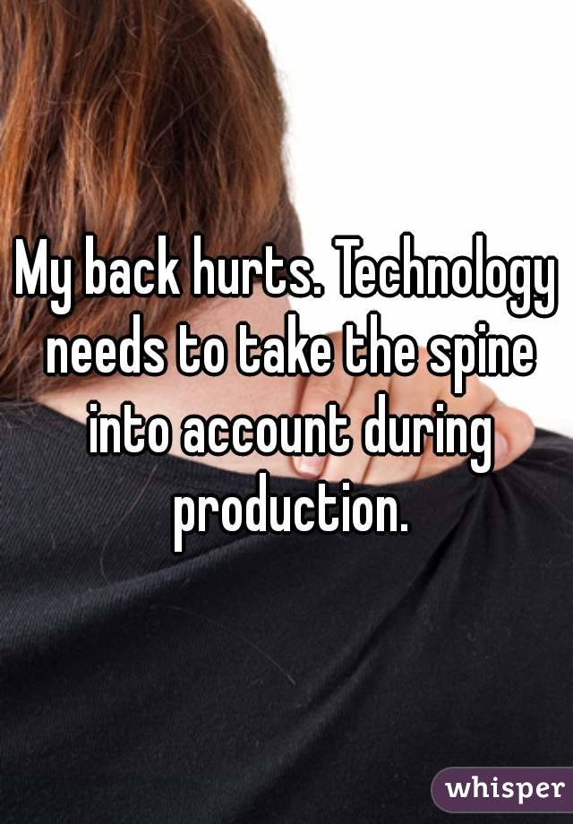My back hurts. Technology needs to take the spine into account during production.