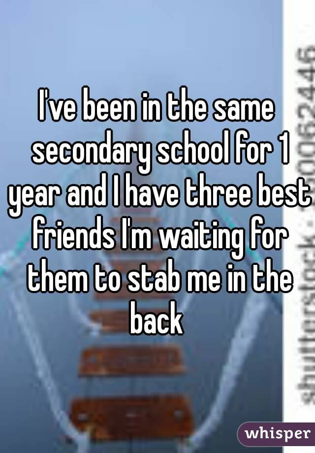 I've been in the same secondary school for 1 year and I have three best friends I'm waiting for them to stab me in the back 