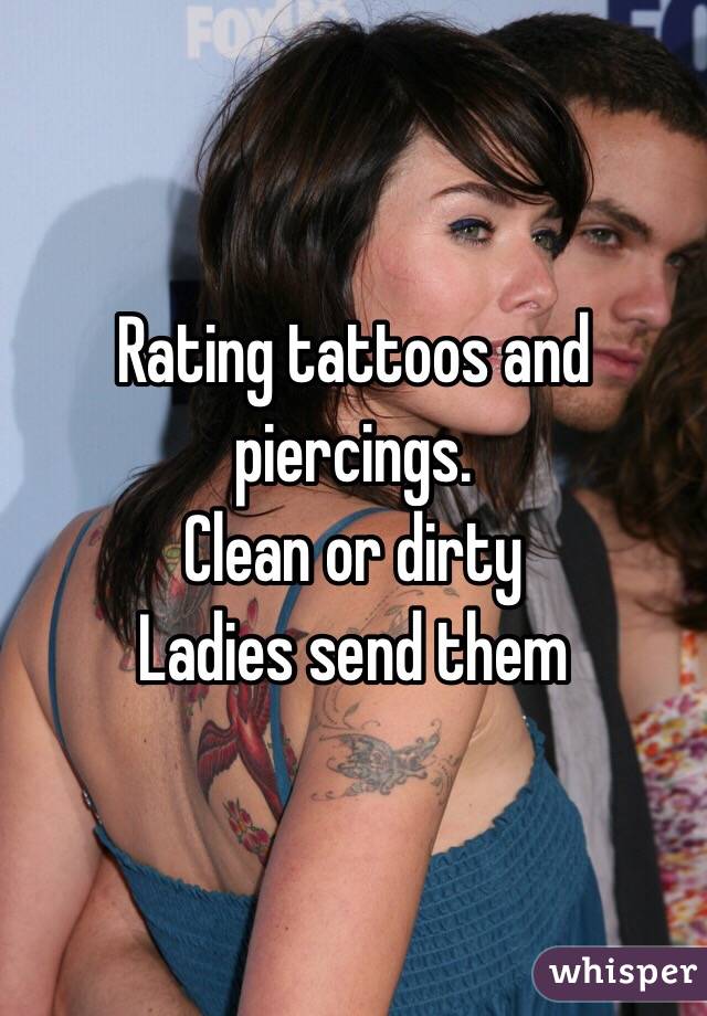 Rating tattoos and piercings. 
Clean or dirty
Ladies send them