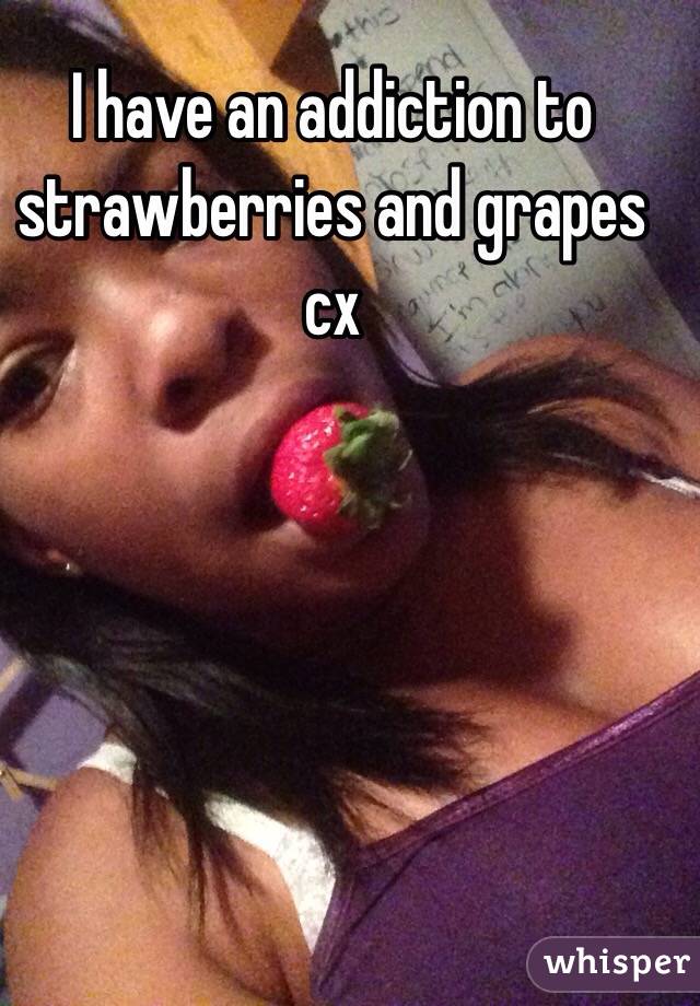 I have an addiction to strawberries and grapes cx