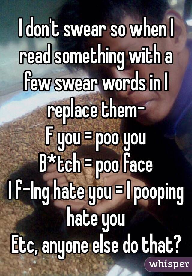 I don't swear so when I read something with a few swear words in I replace them-
F you = poo you
B*tch = poo face
I f-Ing hate you = I pooping hate you
Etc, anyone else do that? 