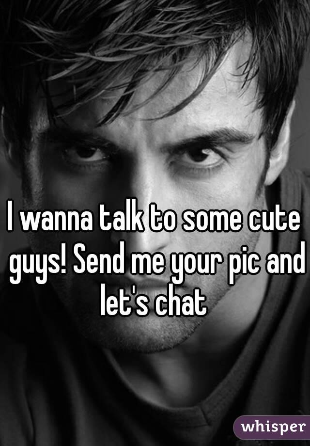 I wanna talk to some cute guys! Send me your pic and let's chat 