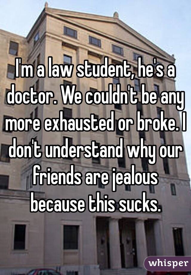 I'm a law student, he's a doctor. We couldn't be any more exhausted or broke. I don't understand why our friends are jealous because this sucks. 