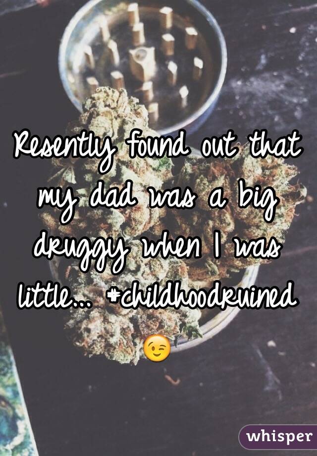 Resently found out that my dad was a big druggy when I was little... #childhoodruined 😉