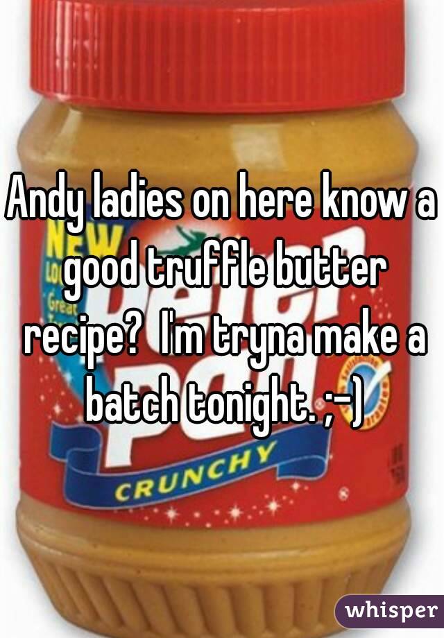 Andy ladies on here know a good truffle butter recipe?  I'm tryna make a batch tonight. ;-)